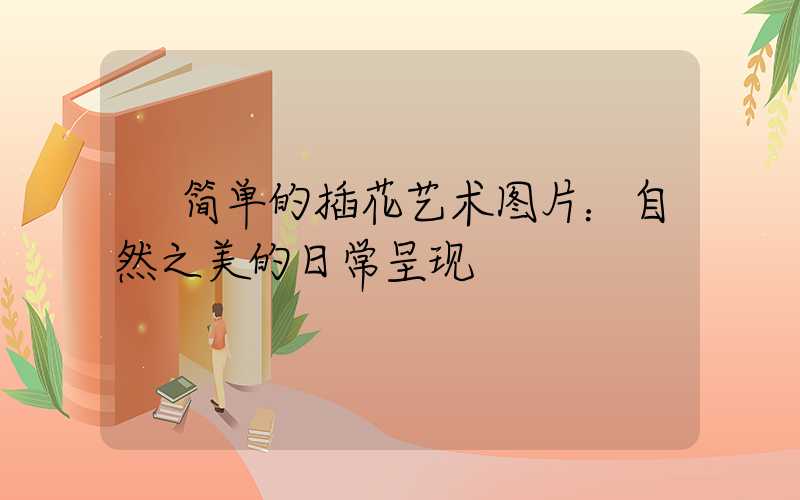  简单的插花艺术图片：自然之美的日常呈现